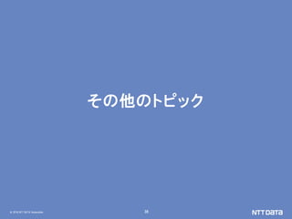 © 2018 NTT DATA Corporation 38
その他のトピック
 