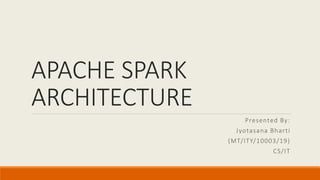 APACHE SPARK
ARCHITECTURE
Presented By:
Jyotasana Bharti
(MT/ITY/10003/19)
CS/IT
 