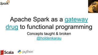 Apache Spark as a gateway
drug to functional programming
Concepts taught & broken
@holdenkarau
 