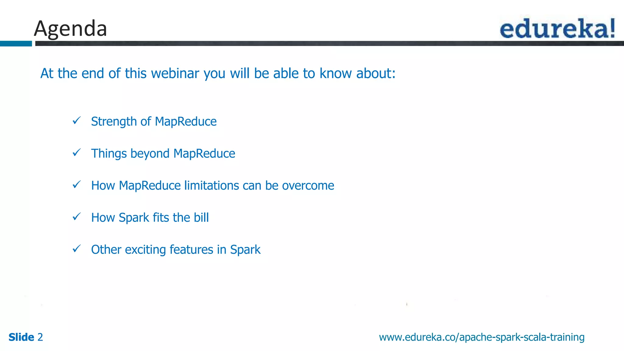 Slide 2Slide 2Slide 2 www.edureka.co/apache-spark-scala-training
Agenda
At the end of this webinar you will be able to know about:
 Strength of MapReduce
 Things beyond MapReduce
 How MapReduce limitations can be overcome
 How Spark fits the bill
 Other exciting features in Spark
 