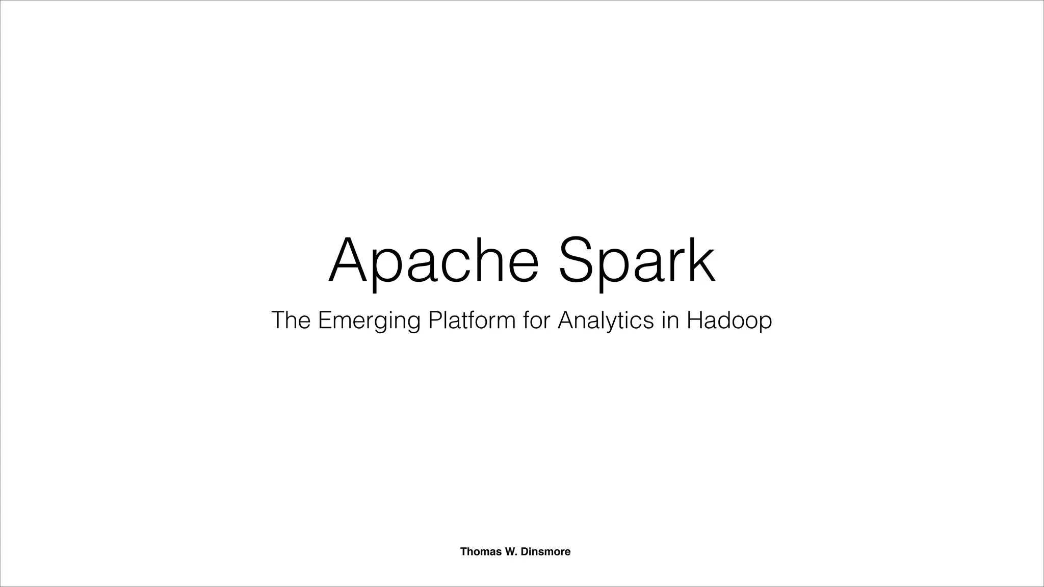 Apache Spark
The Emerging Platform for Distributed Analytics
July 2014
Thomas W. Dinsmore
 