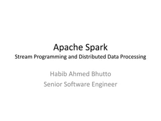 Apache Spark
Stream Programming and Distributed Data Processing
Habib Ahmed Bhutto
Senior Software Engineer
iConnect360
 
