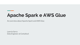 Apache Spark e AWS Glue
An overview about Apache Spark and AWS Glue
Laercio Serra
Data Engineer at ContaAzul
 