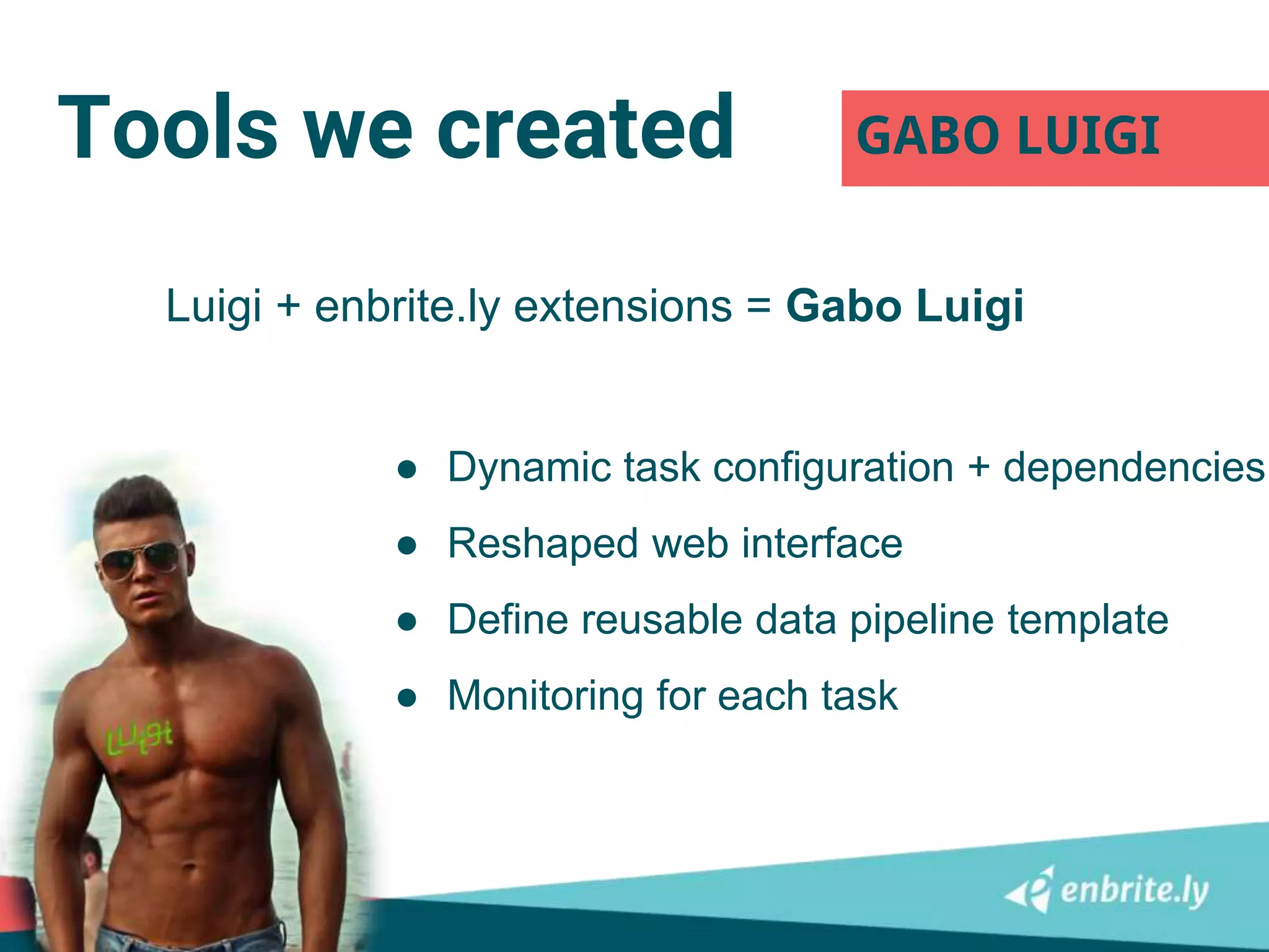 Tools we created GABO LUIGI
Luigi + enbrite.ly extensions = Gabo Luigi
● Dynamic task configuration + dependencies
● Reshaped web interface
● Define reusable data pipeline template
● Monitoring for each task
 
