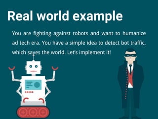 Real world example
You are fighting against robots and want to humanize
ad tech era. You have a simple idea to detect bot ...
