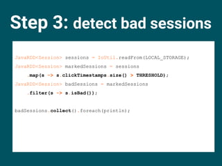 Step 3: detect bad sessions
JavaRDD<Session> sessions = IoUtil.readFrom(LOCAL_STORAGE);
JavaRDD<Session> markedSessions = ...