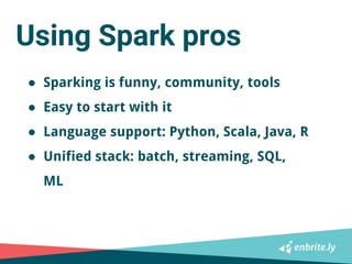 Using Spark pros
● Sparking is funny, community, tools
● Easy to start with it
● Language support: Python, Scala, Java, R
...