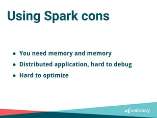 Using Spark cons
● You need memory and memory
● Distributed application, hard to debug
● Hard to optimize
 