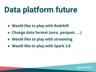 Data platform future
● Would like to play with Redshift
● Change data format (avro, parquet, …)
● Would like to play with ...
