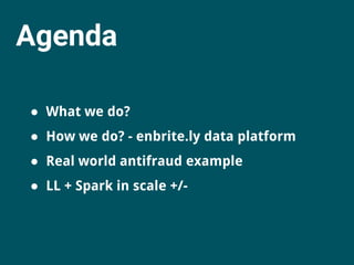 Agenda
● What we do?
● How we do? - enbrite.ly data platform
● Real world antifraud example
● LL + Spark in scale +/-
 