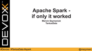 @mszymani#Devoxx #TantusData #spark
Apache Spark -
if only it worked
Marcin Szymaniuk
TantusData
 