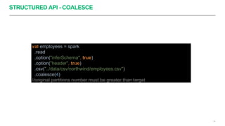STRUCTURED API - COALESCE
36
val employees = spark
.read
.option("inferSchema", true)
.option("header", true)
.csv("../data/csv/northwind/employees.csv")
.coalesce(4)
//original partitions number must be greater than target
 