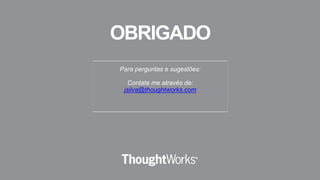 Para perguntas e sugestões:
Contate me através de:
jsilva@thoughtworks.com
OBRIGADO
 