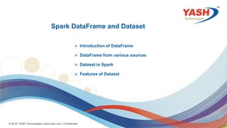 45
© 2018 YASH Technologies | www.yash.com | Confidential
Spark DataFrame and Dataset
 Introduction of DataFrame
 DataFrame from various sources
 Dataset in Spark
 Features of Dataset
 