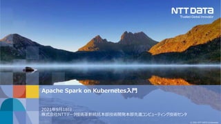 © 2021 NTT DATA Corporation
Apache Spark on Kubernetes入門
2021年9月18日
株式会社NTTデータ技術革新統括本部技術開発本部先進コンピューティング技術センタ
 