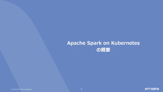 © 2021 NTT DATA Corporation 5
Apache Spark on Kubernetes
の概要
 