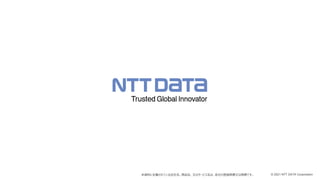 © 2021 NTT DATA Corporation
本資料に記載されている会社名、商品名、又はサービス名は、各社の登録商標又は商標です。
 