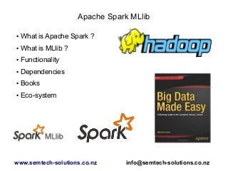 Apache Spark MLlib
● What is Apache Spark ?
● What is MLlib ?
● Functionality
● Dependencies
● Books
● Eco-system
www.semtech-solutions.co.nz info@semtech-solutions.co.nz
 