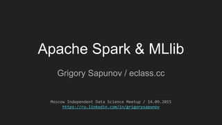 Apache Spark & MLlib
Grigory Sapunov / eclass.cc
Moscow Independent Data Science Meetup / 14.09.2015
https://ru.linkedin.com/in/grigorysapunov
 