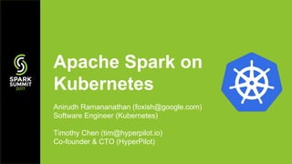 Anirudh Ramananathan (foxish@google.com)
Software Engineer (Kubernetes)
Timothy Chen (tim@hyperpilot.io)
Co-founder & CTO (HyperPilot)
Apache Spark on
Kubernetes
 