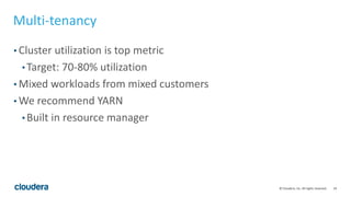 24© Cloudera, Inc. All rights reserved.
Multi-tenancy
• Cluster utilization is top metric
• Target: 70-80% utilization
• Mixed workloads from mixed customers
• We recommend YARN
• Built in resource manager
 