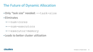 28© Cloudera, Inc. All rights reserved.
The Future of Dynamic Allocation
• Only “task size” needed: --task-size
• Eliminates
• --num-cores
• --num-executors
• --executor-memory
• Leads to better cluster utilization
 