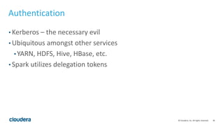 30© Cloudera, Inc. All rights reserved.
Authentication
• Kerberos – the necessary evil
• Ubiquitous amongst other services
• YARN, HDFS, Hive, HBase, etc.
• Spark utilizes delegation tokens
 