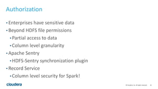 32© Cloudera, Inc. All rights reserved.
Authorization
• Enterprises have sensitive data
• Beyond HDFS file permissions
• Partial access to data
• Column level granularity
• Apache Sentry
• HDFS-Sentry synchronization plugin
• Record Service
• Column level security for Spark!
 