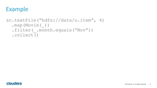 4© Cloudera, Inc. All rights reserved.
Example
sc.textFile(“hdfs://data/u.item”, 4)
.map(Movie(_))
.filter(_.month.equals(“Nov”))
.collect()
 