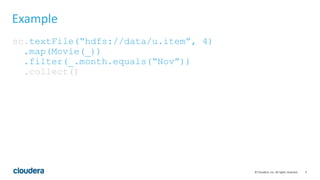 5© Cloudera, Inc. All rights reserved.
Example
sc.textFile(“hdfs://data/u.item”, 4)
.map(Movie(_))
.filter(_.month.equals(“Nov”))
.collect()
 