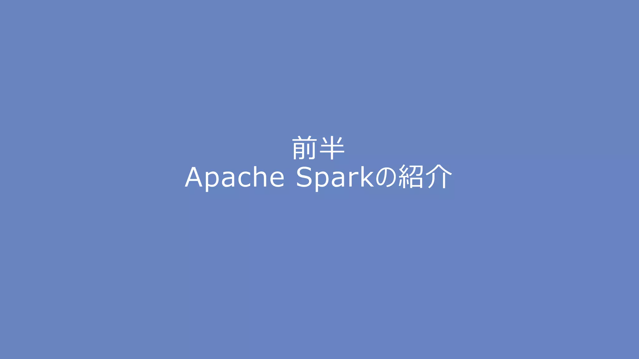 前半
Apache Sparkの紹介
 
