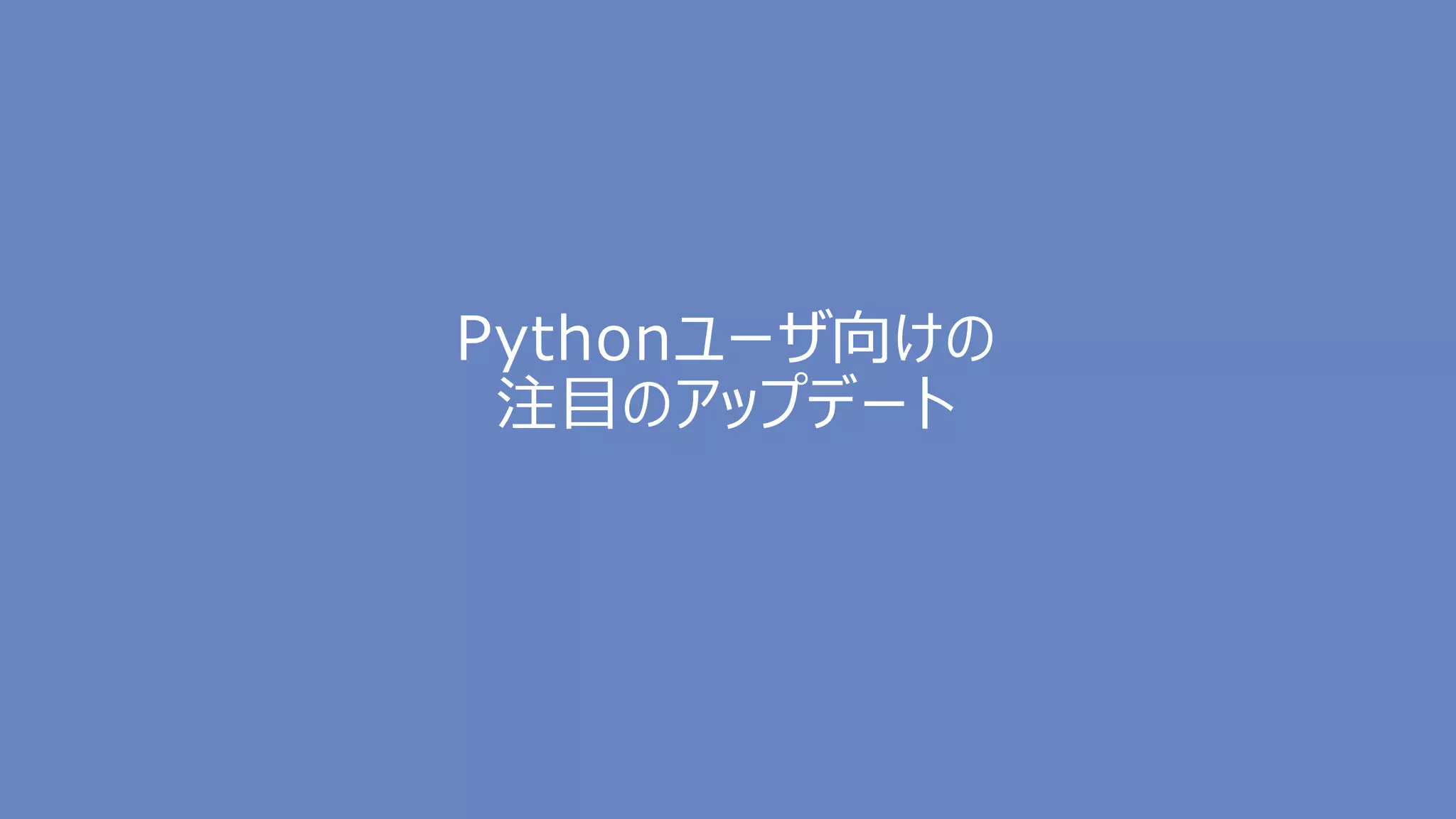 Pythonユーザ向けの
注目のアップデート
 