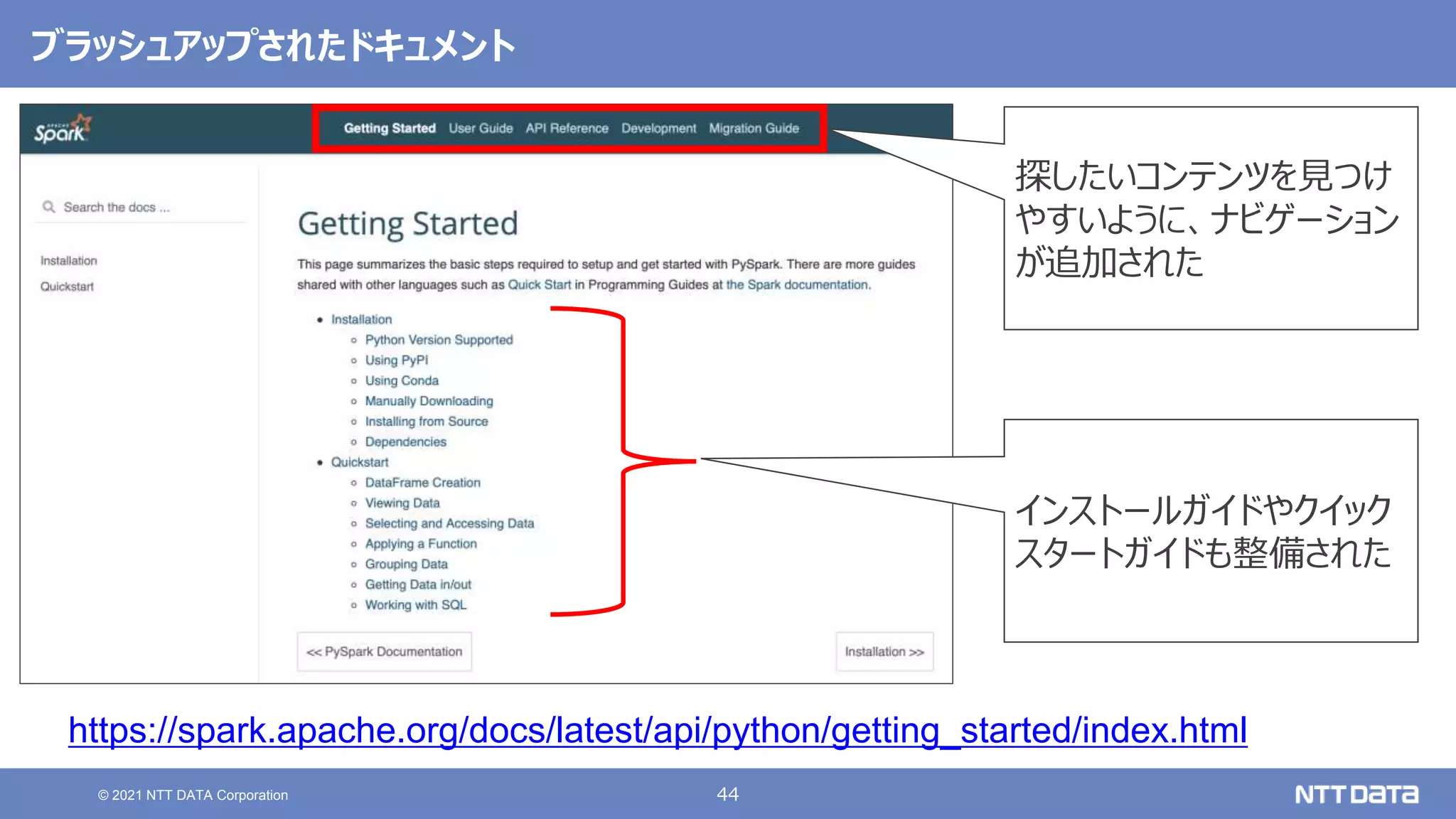 44
© 2021 NTT DATA Corporation
ブラッシュアップされたドキュメント
https://spark.apache.org/docs/latest/api/python/getting_started/index.html
探したいコンテンツを見つけ
やすいように、ナビゲーション
が追加された
インストールガイドやクイック
スタートガイドも整備された
 