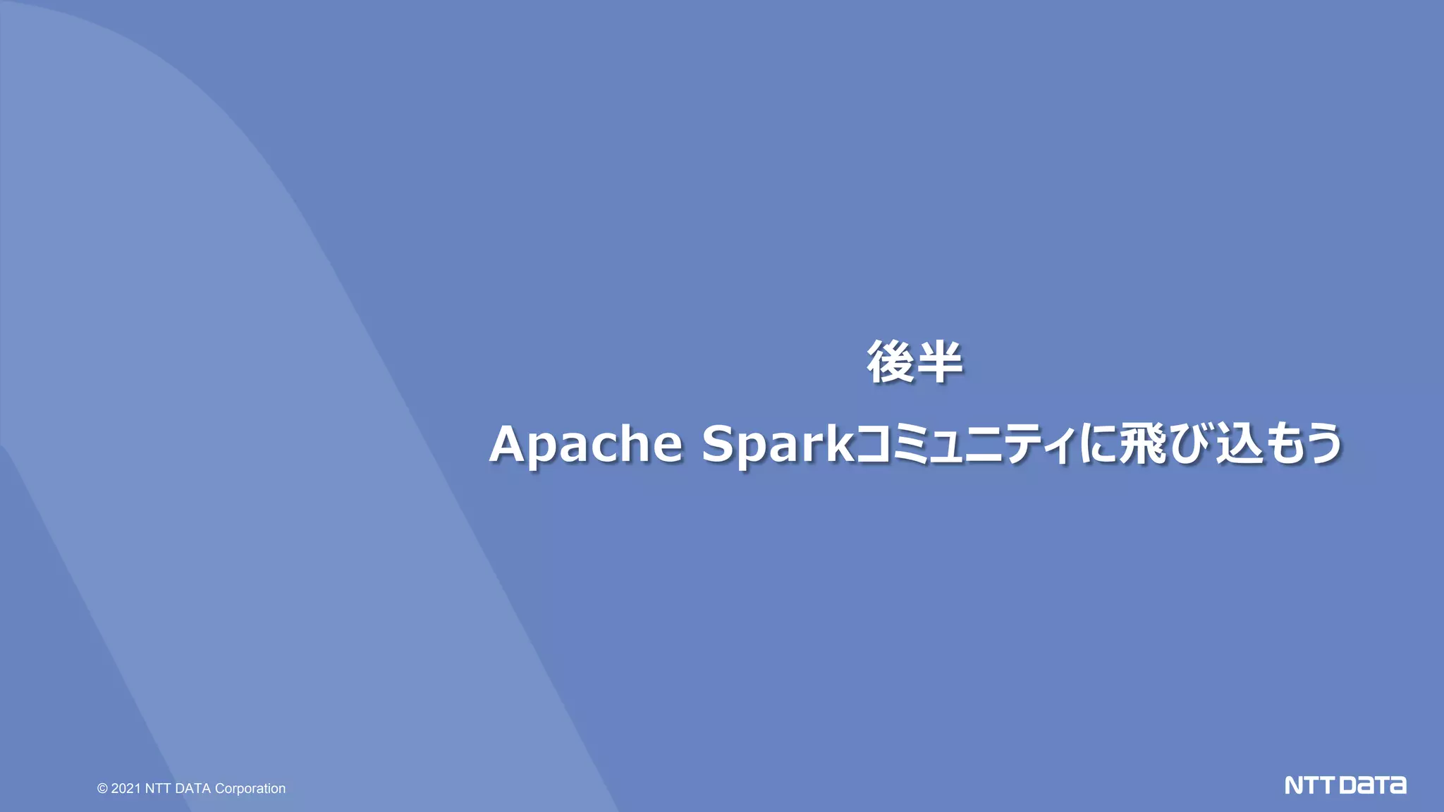 © 2021 NTT DATA Corporation
後半
Apache Sparkコミュニティに飛び込もう
 