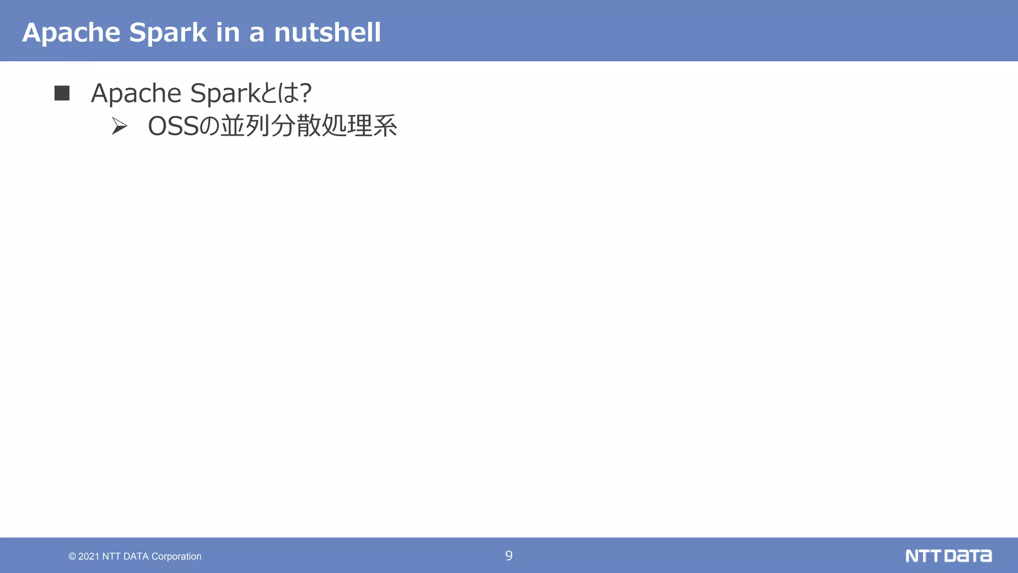 9
© 2021 NTT DATA Corporation
Apache Spark in a nutshell
 Apache Sparkとは?
 OSSの並列分散処理系
 