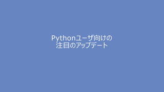 Pythonユーザ向けの
注目のアップデート
 