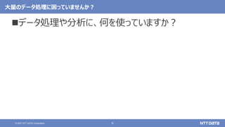 6
© 2021 NTT DATA Corporation
大量のデータ処理に困っていませんか？
データ処理や分析に、何を使っていますか？
 