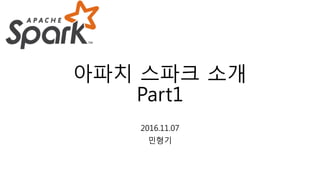 아파치 스파크 소개
Part1
2016.11.07
민형기
 