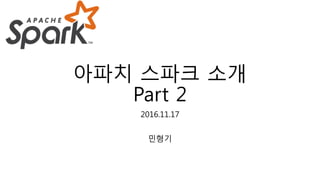 아파치 스파크 소개
Part 2
2016.11.17
민형기
 