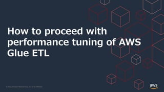 © 2022, Amazon Web Services, Inc. or its Affiliates.
How to proceed with
performance tuning of AWS
Glue ETL
 