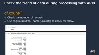 © 2022, Amazon Web Services, Inc. or its Affiliates.
Check the trend of data during processing with APIs
df.count()
o Check the number of records.
o Use df.groupBy('col_name').count() to check for skew.
 