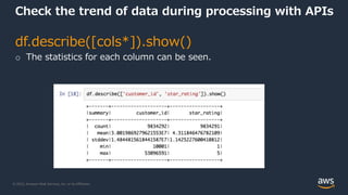 © 2022, Amazon Web Services, Inc. or its Affiliates.
Check the trend of data during processing with APIs
df.describe([cols*]).show()
o The statistics for each column can be seen.
 