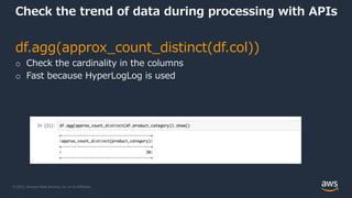 © 2022, Amazon Web Services, Inc. or its Affiliates.
Check the trend of data during processing with APIs
df.agg(approx_count_distinct(df.col))
o Check the cardinality in the columns
o Fast because HyperLogLog is used
 