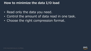 © 2022, Amazon Web Services, Inc. or its Affiliates.
How to minimize the data I/O load
• Read only the data you need.
• Control the amount of data read in one task.
• Choose the right compression format.
 