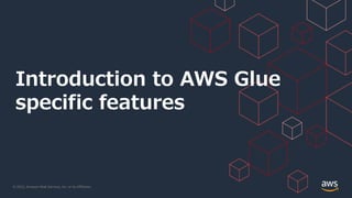 © 2022, Amazon Web Services, Inc. or its Affiliates.
Introduction to AWS Glue
specific features
 