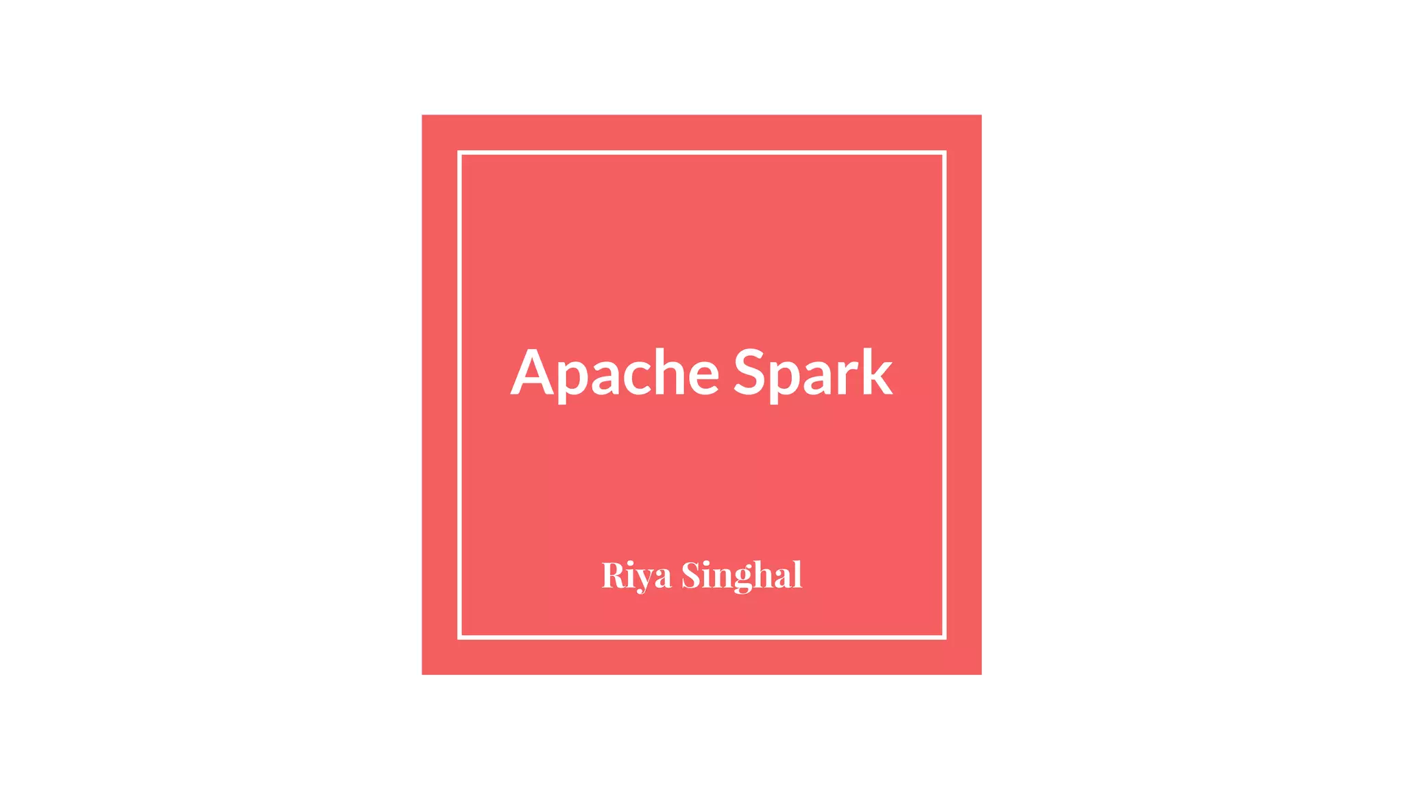 Apache Spark
Riya Singhal
 