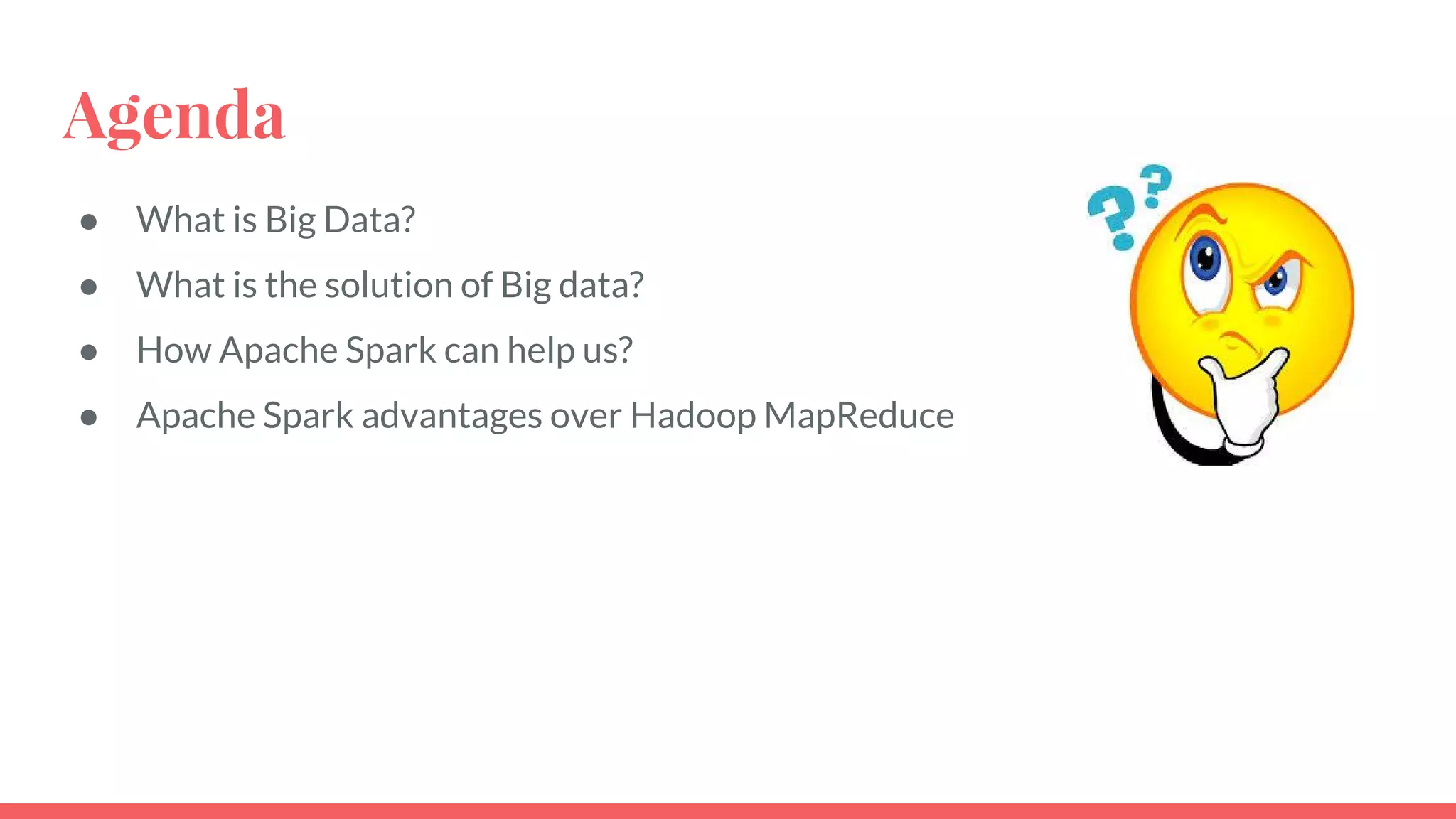 Agenda
● What is Big Data?
● What is the solution of Big data?
● How Apache Spark can help us?
● Apache Spark advantages over Hadoop MapReduce
 