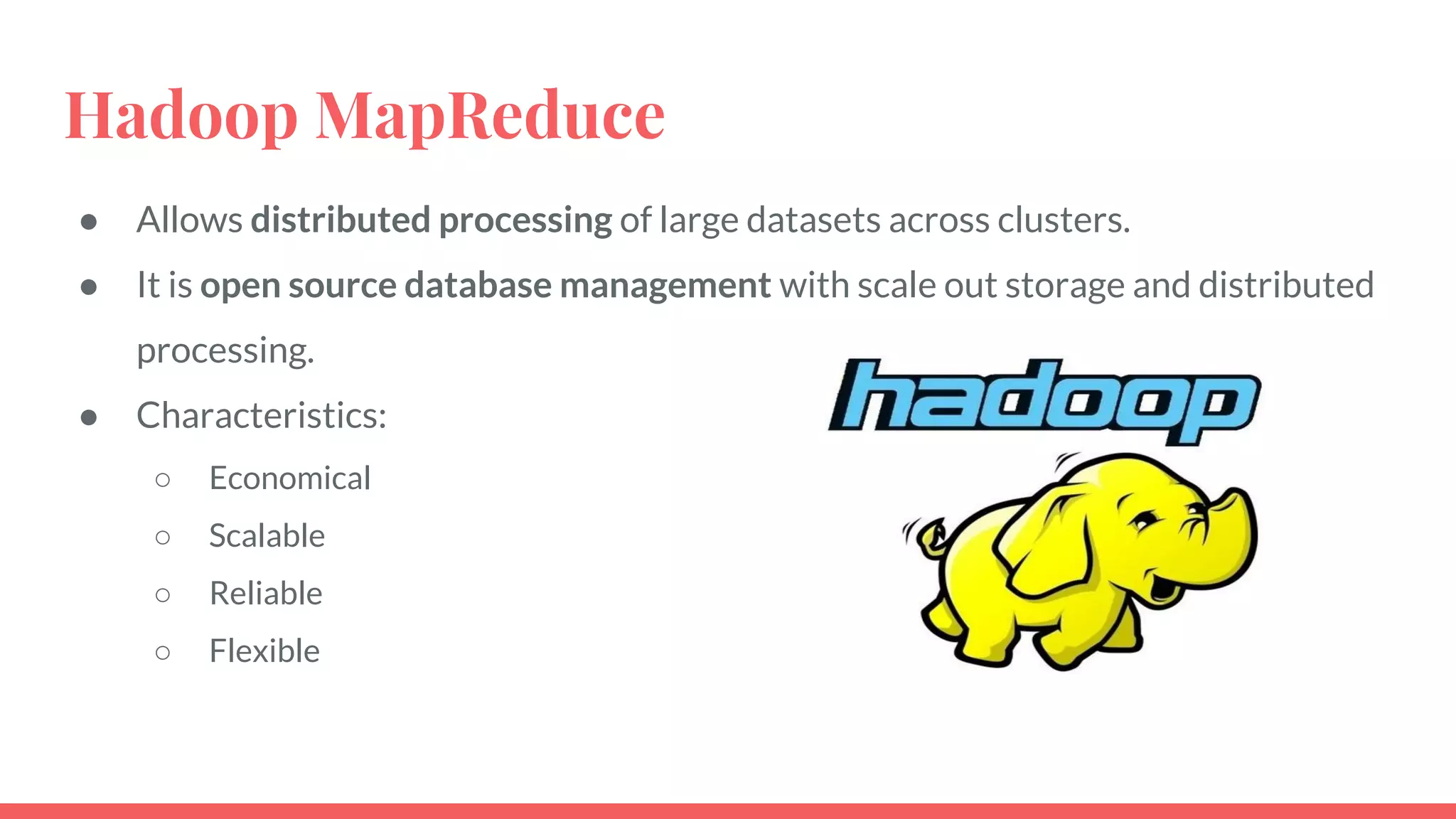 Hadoop MapReduce
● Allows distributed processing of large datasets across clusters.
● It is open source database management with scale out storage and distributed
processing.
● Characteristics:
○ Economical
○ Scalable
○ Reliable
○ Flexible
 