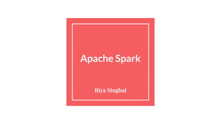 Apache Spark
Riya Singhal
 