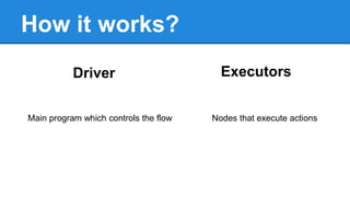 How it works?
Main program which controls the flow
Driver Executors
Nodes that execute actions
 